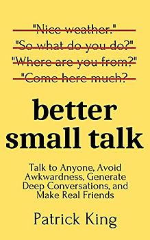 Better Small Talk: Talk to Anyone, Avoid Awkwardness, Generate Deep Conversations, and Make Real Friends