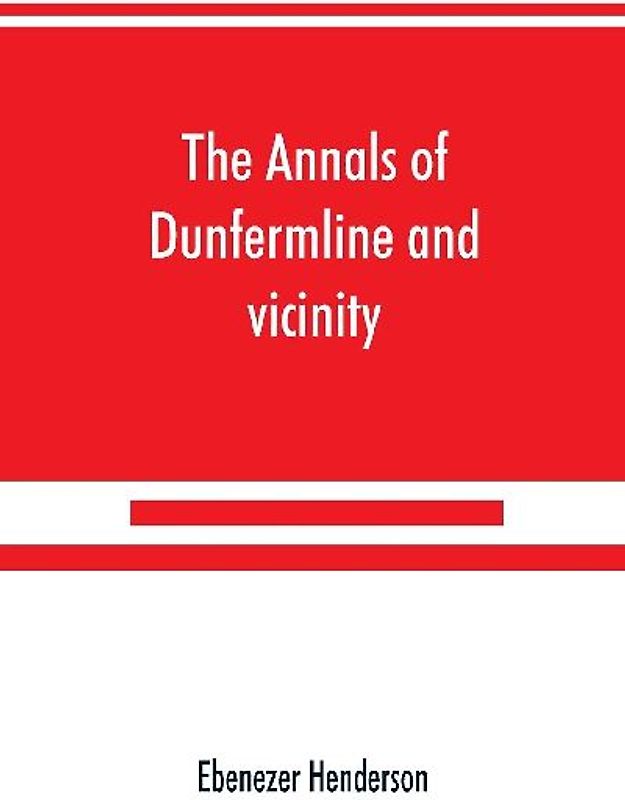 The annals of Dunfermline and vicinity, from the earliest authentic period to the present time, A.D. 1069-1878; interspersed with explanatory notes, memorabilia, and numerous illustrative engravings.