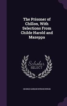 The Prisoner of Chillon, With Selections From Childe Harold and Mazeppa