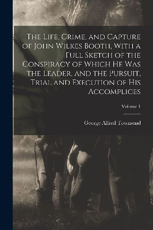 The Life, Crime, and Capture of John Wilkes Booth, With a Full Sketch of the Conspiracy of Which he was the Leader, and the Pursuit, Trial and Executi