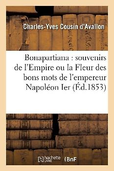 Bonapartiana: Souvenirs de l'Empire Ou La Fleur Des Bons Mots de l'Empereur Napoléon Ier