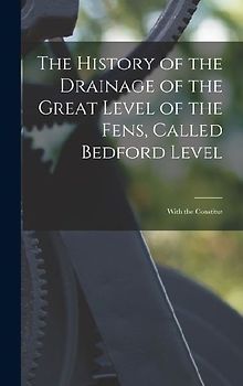 The History of the Drainage of the Great Level of the Fens, Called Bedford Level; With the Constitut