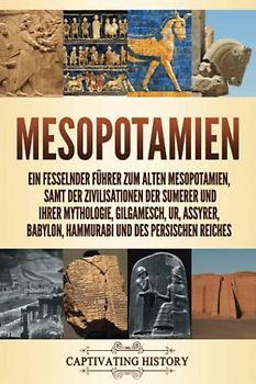 Mesopotamien: Ein fesselnder Führer zum alten Mesopotamien, samt der Zivilisationen der Sumerer und ihrer Mythologie, Gilgamesch, Ur, Assyrer, Babylon, Hammurabi und des persischen Reiches