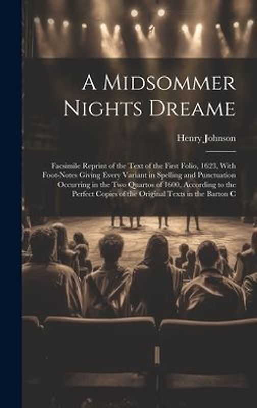 A Midsommer Nights Dreame: Facsimile Reprint of the Text of the First Folio, 1623, With Foot-Notes Giving Every Variant in Spelling and Punctuati