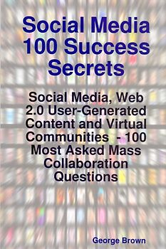 Social Media 100 Success Secrets: Social Media, Web 2.0 User-generated Content and Virtual Communities - 100 Most Asked Mass Collaboration Questions - George Brown [Paperback]