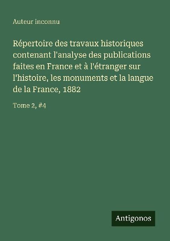 Répertoire des travaux historiques contenant l'analyse des publications faites en France et à l'étranger sur l'histoire, les monuments et la langue de la France, 1882