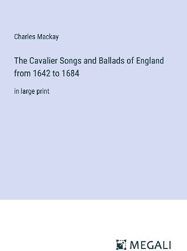 The Cavalier Songs and Ballads of England from 1642 to 1684