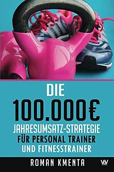 Die 100.000 € Jahresumsatz-Strategie für Personal Trainer und Fitness Trainer: Was Sie außer Knowhow über Trainingslehre, HIIT und Physiologie ... gut zu verdienen (100.000 Euro Jahresumsatz)