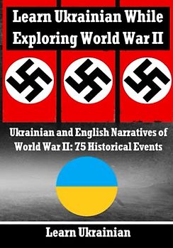 Learn Ukrainian While Exploring the Second World War: Ukrainian and English Narratives of World War II: 75 Historical Events (Books for Learning Ukrainian)