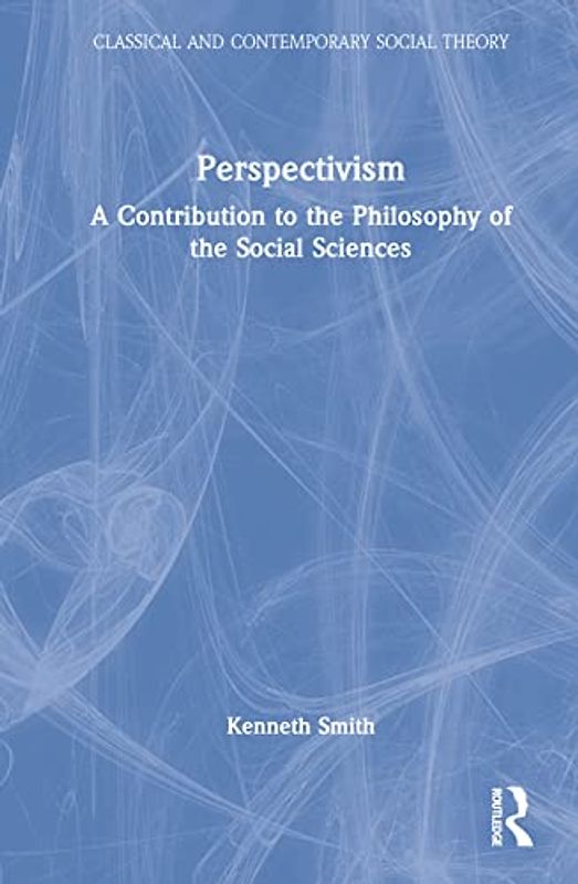 Perspectivism: A Contribution to the Philosophy of the Social Sciences (Classical and Contemporary Social Theory)