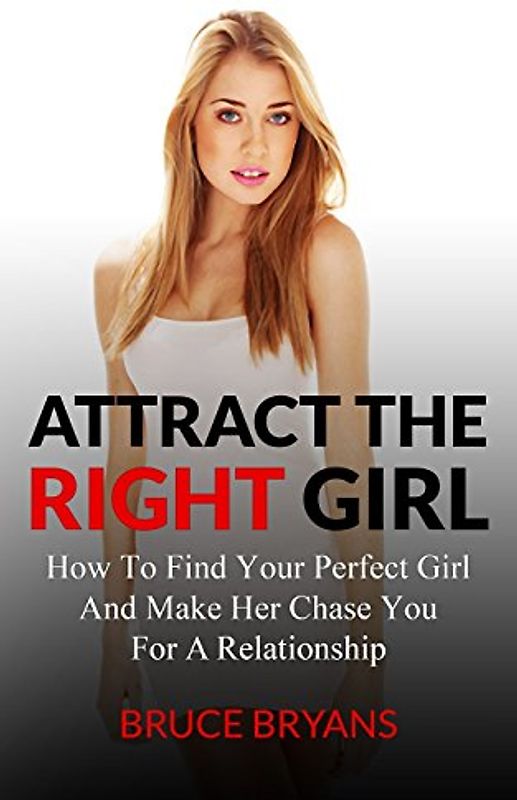 Attract The Right Girl: How To Find Your Perfect Girl And Make Her Chase You For A Relationship - Bryans, Bruce