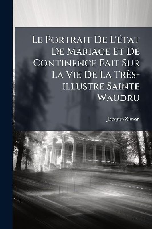 Le Portrait De L'Ã(c)tat De Mariage Et De Continence Fait Sur La Vie De La Très-illustre Sainte Waudru