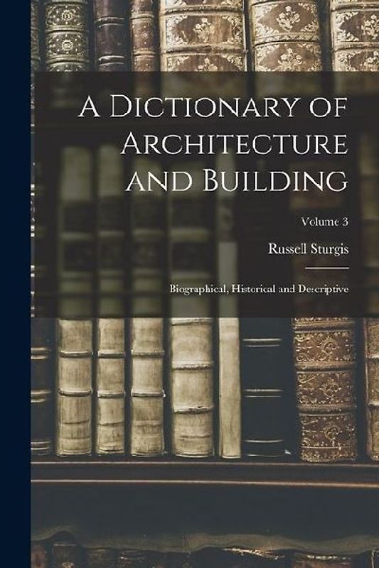 A Dictionary of Architecture and Building; Biographical, Historical and Descriptive; Volume 3