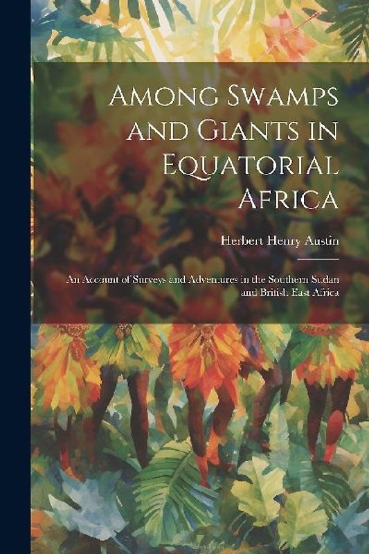 Among Swamps and Giants in Equatorial Africa: An Account of Surveys and Adventures in the Southern Sudan and British East Africa