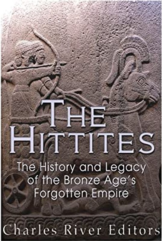 The Hittites: The History and Legacy of the Bronze Age's Forgotten Empire