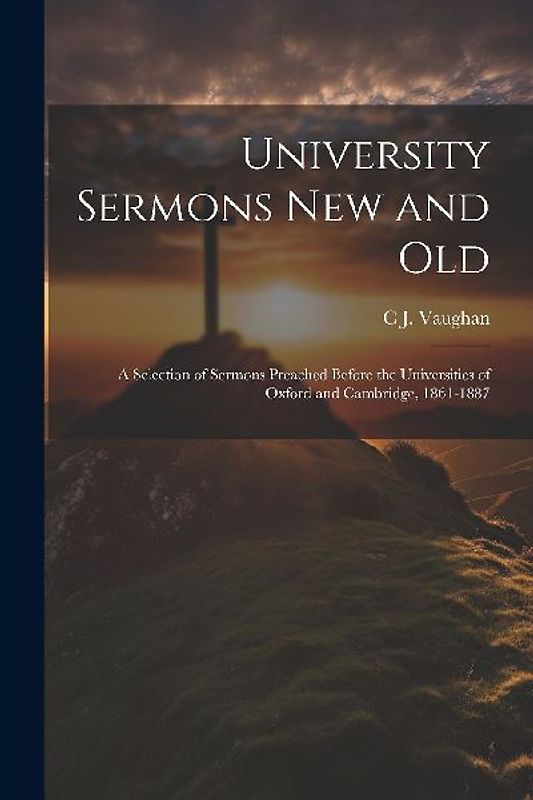 University Sermons new and Old: A Selection of Sermons Preached Before the Universities of Oxford and Cambridge, 1861-1887