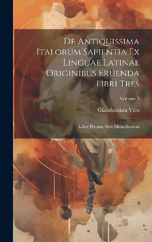 De Antiquissima Italorum Sapientia Ex Linguae Latinae Originibus Eruenda Libri Tres: Liber Primus, Sive Metaphysicus; Volume 1