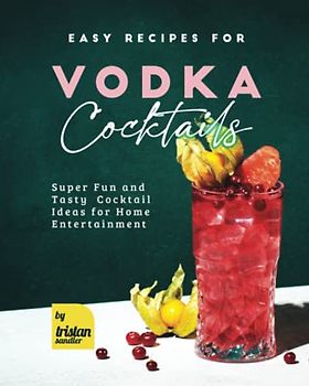 Easy Recipes for Vodka Cocktails: Super Fun and Tasty Cocktail Ideas for Home Entertainment