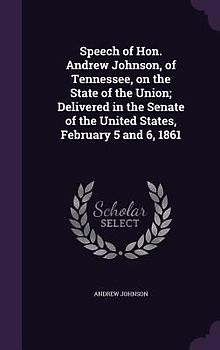 Speech of Hon. Andrew Johnson, of Tennessee, on the State of the Union; Delivered in the Senate of the United States, February 5 and 6, 1861