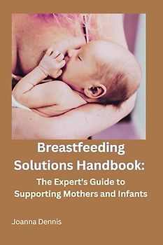 Breastfeeding Solutions Handbook: The Expert's Guide to Supporting Mothers and Infants: Essential Handbook for Lactation Support: A Pocket Guide for Effective Lactation Management