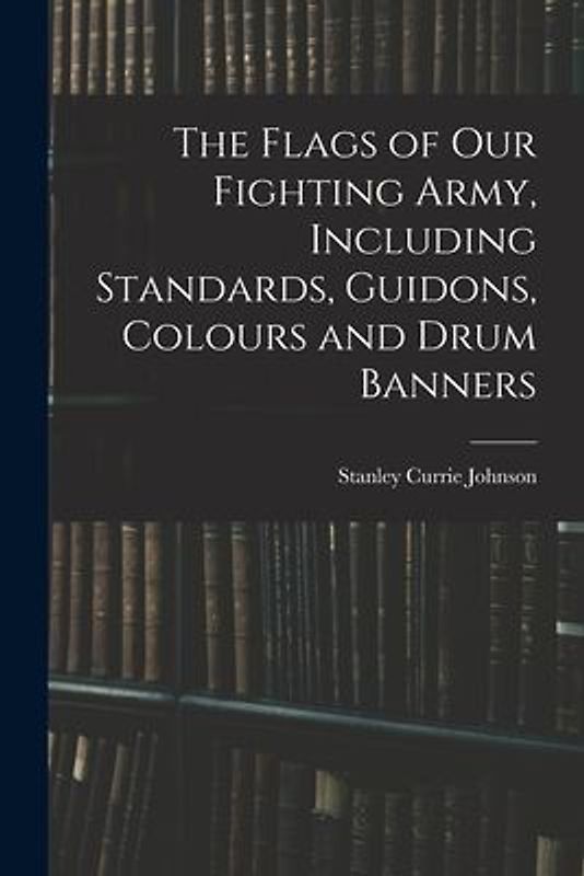 The Flags of our Fighting Army, Including Standards, Guidons, Colours and Drum Banners