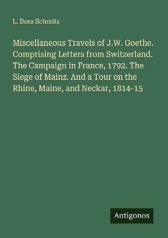 Miscellaneous Travels of J.W. Goethe. Comprising Letters from Switzerland. The Campaign in France, 1792. The Siege of Mainz. And a Tour on the Rhine, Maine, and Neckar, 1814-15