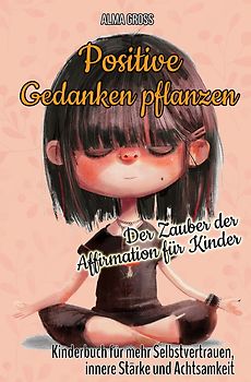 Positive Gedanken pflanzen - Der Zauber der Affirmation für Kinder: Kinderbuch für mehr Selbstvertrauen, innere Stärke und Achtsamkeit