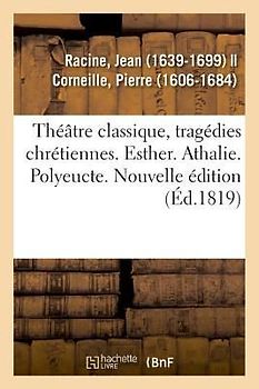 Théâtre Classique, Tragédies Chrétiennes. Esther. Athalie. Polyeucte. Nouvelle Édition