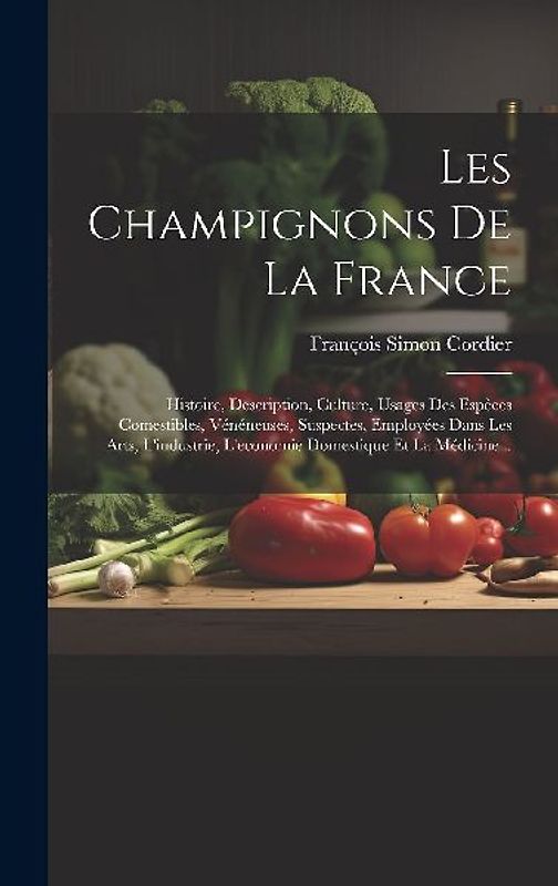 Les Champignons De La France: Histoire, Description, Culture, Usages Des Espèces Comestibles, Vénéneuses, Suspectes, Employées Dans Les Arts, L'indu