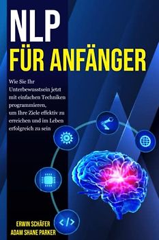 NLP für Anfänger: Wie Sie Ihr Unterbewusstsein jetzt mit einfachen Techniken programmieren, um Ihre Ziele effektiv zu erreichen und im Leben erfolgreich zu sein