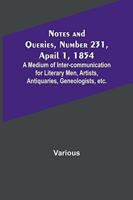 Notes and Queries, Number 231, April 1, 1854 ; A Medium of Inter-communication for Literary Men, Artists, Antiquaries, Geneologists, etc.