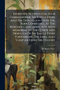 Interview Between H.m. High Commissioner, Sir Bartle Frere And The Deputation From The Boer Committee, At The Burgher Camp, April, 1879. With Memorial To The Queen, And Despatch Of Sir Bartle Frere Forwarding The Same. Also "chapter From The History