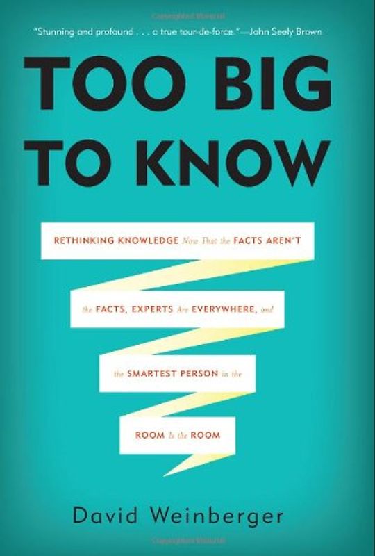 Too Big to Know: Rethinking Knowledge Now That the Facts Aren't the Facts, Experts Are Everywhere, and the Smartest Person in the Room - Weinberger, David