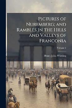Pictures of Nuremberg; and Rambles in the Hills and Valleys of Franconia