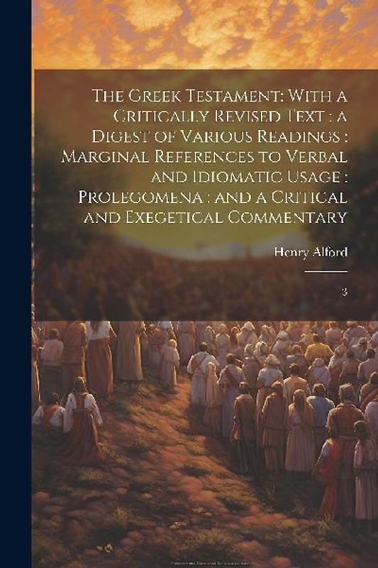 The Greek Testament: With a Critically Revised Text: a Digest of Various Readings: Marginal References to Verbal and Idiomatic Usage: Prole