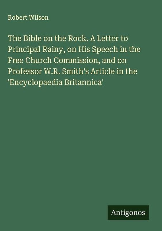 The Bible on the Rock. A Letter to Principal Rainy, on His Speech in the Free Church Commission, and on Professor W.R. Smith's Article in the 'Encyclopaedia Britannica'