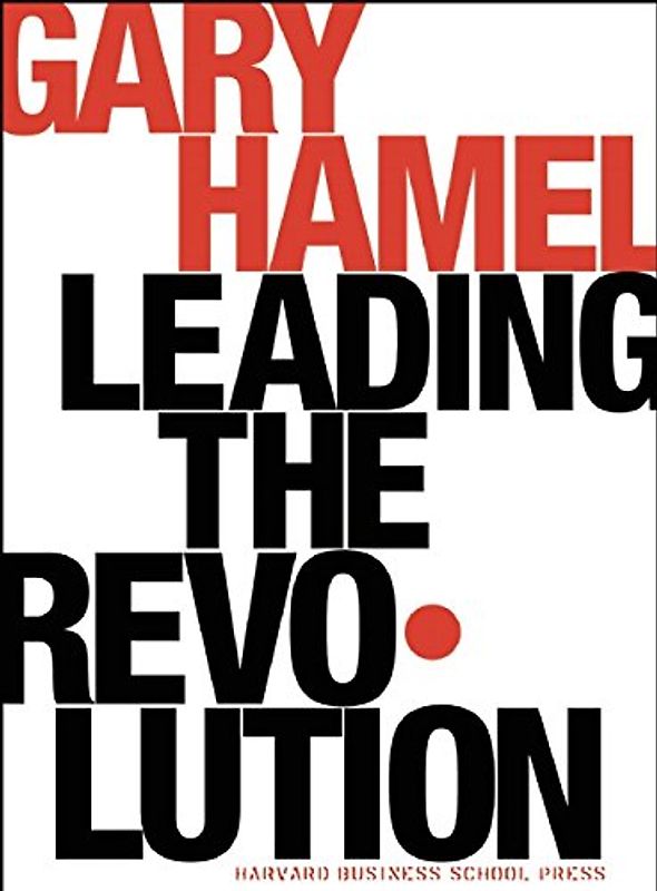 Leading the Revolution: How to Thrive in Turbulent Times by Making Innovation a Way of Life - Gary Hamel