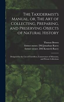 The Taxidermist's Manual, or, The Art of Collecting, Preparing, and Preserving Objects of Natural History: Designed for the Use of Travellers, Conserv