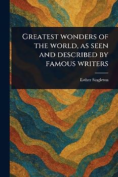 Greatest Wonders of the World, as Seen and Described by Famous Writers