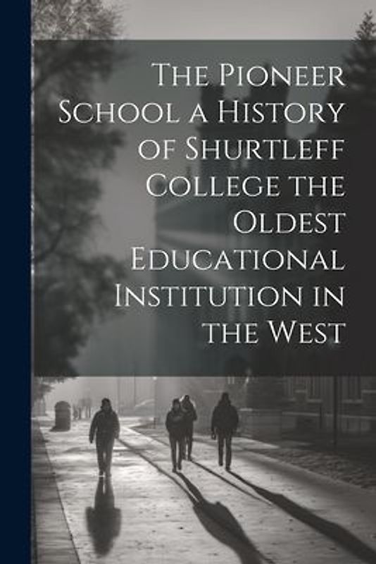 The Pioneer School a History of Shurtleff College the Oldest Educational Institution in the West