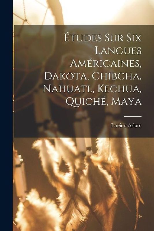 Études Sur Six Langues Américaines, Dakota, Chibcha, Nahuatl, Kechua, Quiché, Maya
