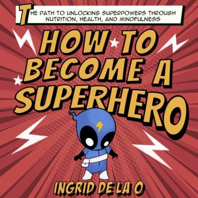 How to Become a Superhero: The Path to Unlocking Superpowers Through Nutrition, Health, and Mindfulness