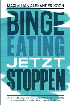 Binge Eating jetzt stoppen: Wie Sie Heißhunger und unkontrollierte Essanfälle nachhaltig vermeiden und sich endlich richtig wohlfühlen können
