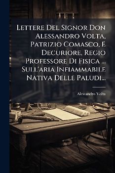 Lettere Del Signor Don Alessandro Volta, Patrizio Comasco, E Decuriore, Regio Professore Di Fisica ... Sull'aria Infiammabile Nativa Delle Paludi...