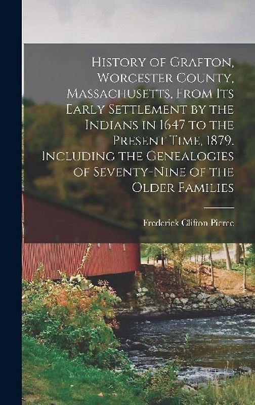 History of Grafton, Worcester County, Massachusetts, From its Early Settlement by the Indians in 1647 to the Present Time, 1879. Including the Genealogies of Seventy-nine of the Older Families
