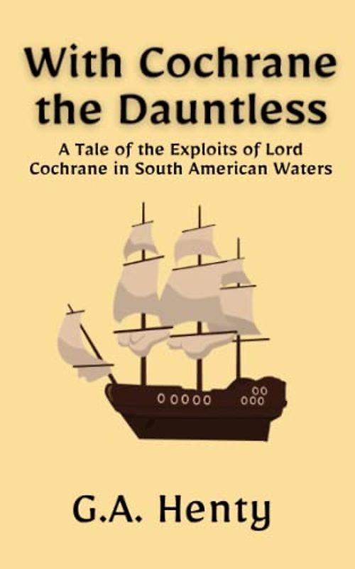 With Cochrane the Dauntless: A Tale of the Exploits of Lord Cochrane in South American Waters: A Biographical Fiction (Annotated)
