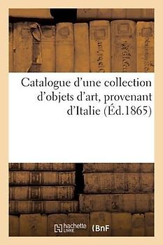 Catalogue d'Une Collection d'Objets d'Art, Provenant d'Italie