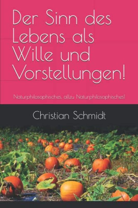Der Sinn des Lebens als Wille und Vorstellungen!: Naturphilosophisches, allzu Naturphilosophisches!