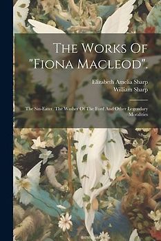 The Works Of "fiona Macleod".: The Sin-eater. The Washer Of The Ford And Other Legendary Moralities
