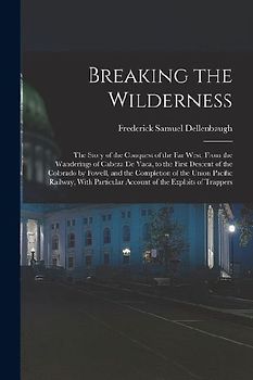 Breaking the Wilderness; The Story of the Conquest of the far West, From the Wanderings of Cabeza de Vaca, to the First Descent of the Colorado by Pow